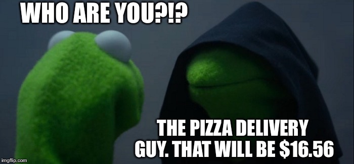 Evil Kermit | WHO ARE YOU?!? THE PIZZA DELIVERY GUY. THAT WILL BE $16.56 | image tagged in memes,evil kermit | made w/ Imgflip meme maker