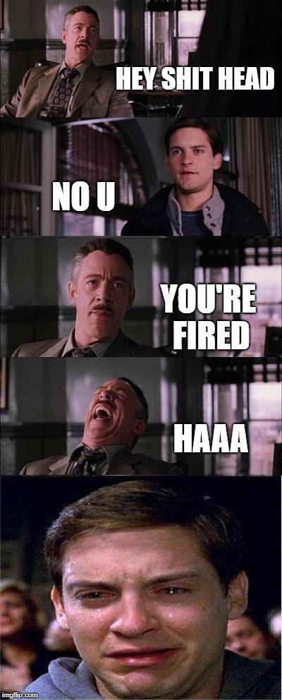 Peter Parker Cry | HEY SHIT HEAD; NO U; YOU'RE FIRED; HAAA | image tagged in memes,peter parker cry | made w/ Imgflip meme maker