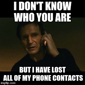 Liam Neeson Taken Meme | I DON'T KNOW WHO YOU ARE; BUT I HAVE LOST ALL OF MY PHONE CONTACTS | image tagged in memes,liam neeson taken | made w/ Imgflip meme maker