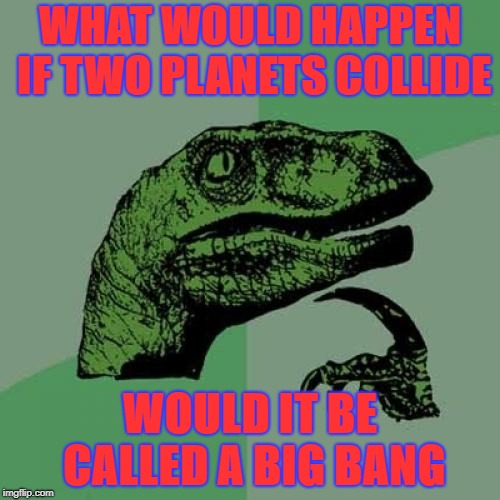 Philosoraptor | WHAT WOULD HAPPEN IF TWO PLANETS COLLIDE; WOULD IT BE CALLED A BIG BANG | image tagged in memes,philosoraptor | made w/ Imgflip meme maker