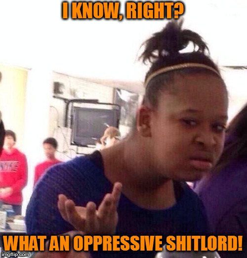 Black Girl Wat Meme | I KNOW, RIGHT? WHAT AN OPPRESSIVE SHITLORD! | image tagged in memes,black girl wat | made w/ Imgflip meme maker
