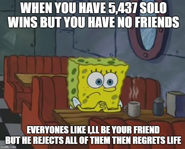 Spongebob Waiting | WHEN YOU HAVE 5,437 SOLO WINS BUT YOU HAVE NO FRIENDS; EVERYONES LIKE I,LL BE YOUR FRIEND BUT HE REJECTS ALL OF THEM THEN REGRETS LIFE | image tagged in spongebob waiting | made w/ Imgflip meme maker
