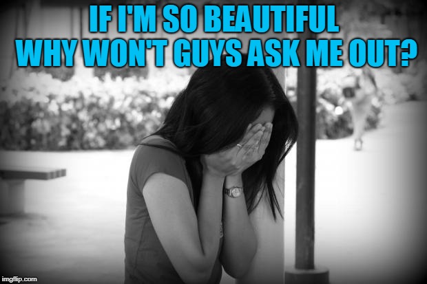 sad woman | IF I'M SO BEAUTIFUL WHY WON'T GUYS ASK ME OUT? | image tagged in sad woman | made w/ Imgflip meme maker