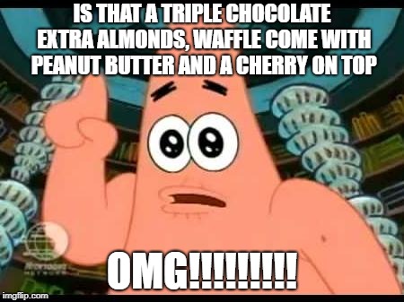 Patrick Says | IS THAT A TRIPLE CHOCOLATE EXTRA ALMONDS, WAFFLE COME WITH PEANUT BUTTER AND A CHERRY ON TOP; OMG!!!!!!!!! | image tagged in memes,patrick says | made w/ Imgflip meme maker