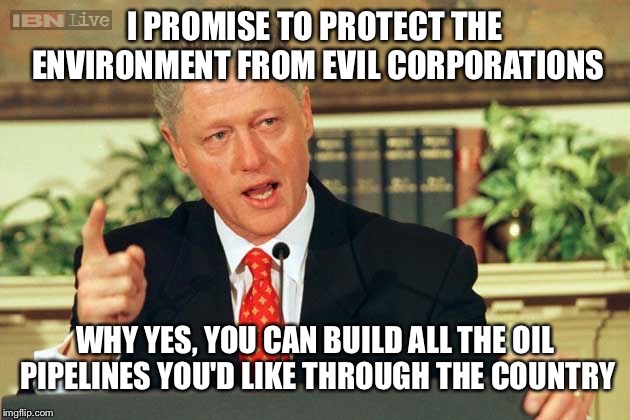 Bill Clinton - Sexual Relations | I PROMISE TO PROTECT THE ENVIRONMENT FROM EVIL CORPORATIONS WHY YES, YOU CAN BUILD ALL THE OIL PIPELINES YOU'D LIKE THROUGH THE COUNTRY | image tagged in bill clinton - sexual relations | made w/ Imgflip meme maker