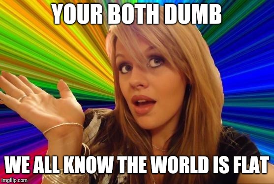 Dumb Blonde Meme | YOUR BOTH DUMB WE ALL KNOW THE WORLD IS FLAT | image tagged in memes,dumb blonde | made w/ Imgflip meme maker