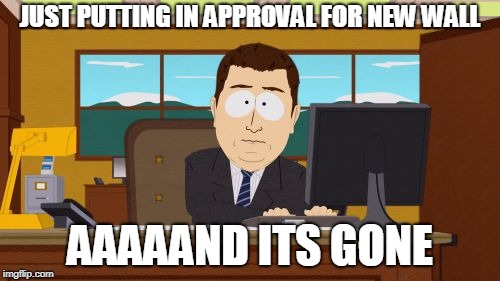Aaaaand Its Gone | JUST PUTTING IN APPROVAL FOR NEW WALL; AAAAAND ITS GONE | image tagged in memes,aaaaand its gone | made w/ Imgflip meme maker