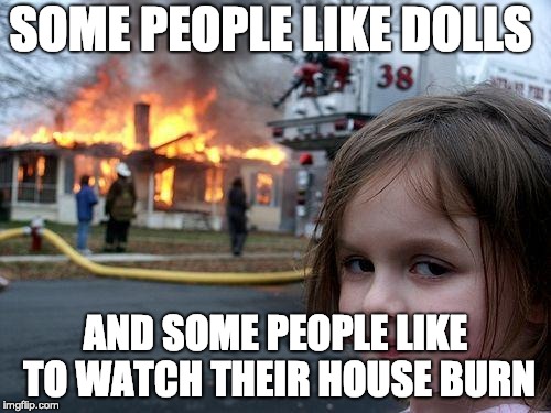 Disaster Girl | SOME PEOPLE LIKE DOLLS; AND SOME PEOPLE LIKE TO WATCH THEIR HOUSE BURN | image tagged in memes,disaster girl | made w/ Imgflip meme maker