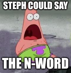 Suprised Patrick | STEPH COULD SAY THE N-WORD | image tagged in suprised patrick | made w/ Imgflip meme maker