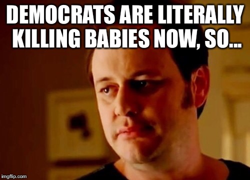 Well she's a guy so | DEMOCRATS ARE LITERALLY KILLING BABIES NOW, SO... | image tagged in well she's a guy so | made w/ Imgflip meme maker