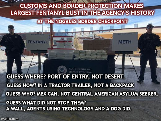 We need smart border protection not a wall  | CUSTOMS AND BORDER PROTECTION MAKES LARGEST FENTANYL BUST IN THE AGENCY’S HISTORY; AT THE NOGALES BORDER CHECKPOINT; GUESS WHERE? PORT OF ENTRY, NOT DESERT. GUESS HOW? IN A TRACTOR TRAILER, NOT A BACKPACK; GUESS WHO? MEXICAN, NOT CENTRAL AMERICAN ASYLUM SEEKER. GUESS WHAT DID NOT STOP THEM?           A WALL, AGENTS USING TECHNOLOGY AND A DOG DID. | image tagged in trump,smartwall,mega,drugwar,meth,fentanyl | made w/ Imgflip meme maker