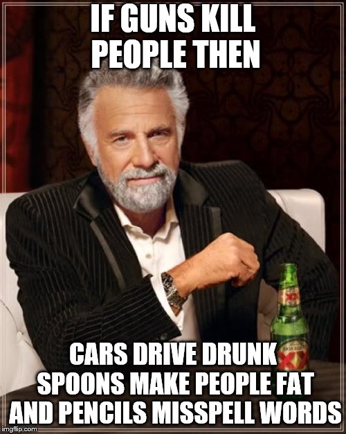 The Most Interesting Man In The World | IF GUNS KILL PEOPLE THEN; CARS DRIVE DRUNK SPOONS MAKE PEOPLE FAT AND PENCILS MISSPELL WORDS | image tagged in memes,the most interesting man in the world | made w/ Imgflip meme maker