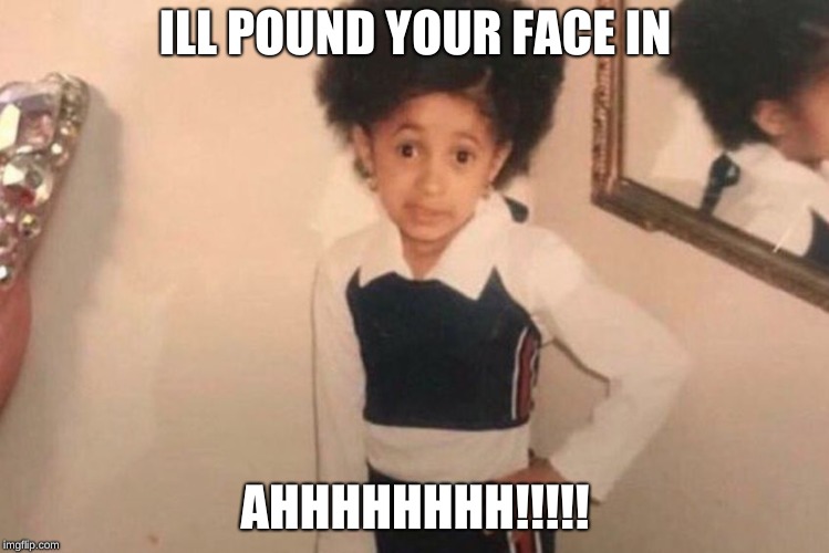 Young Cardi B Meme | ILL POUND YOUR FACE IN; AHHHHHHHH!!!!! | image tagged in memes,young cardi b | made w/ Imgflip meme maker