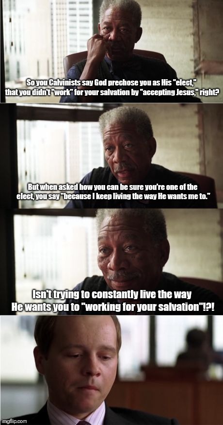 Morgan Freeman Good Luck Meme | So you Calvinists say God prechose you as His "elect," that you didn't "work" for your salvation by "accepting Jesus," right? But when asked how you can be sure you're one of the elect, you say "because I keep living the way He wants me to."; Isn't trying to constantly live the way He wants you to "working for your salvation"!?! | image tagged in memes,morgan freeman good luck | made w/ Imgflip meme maker