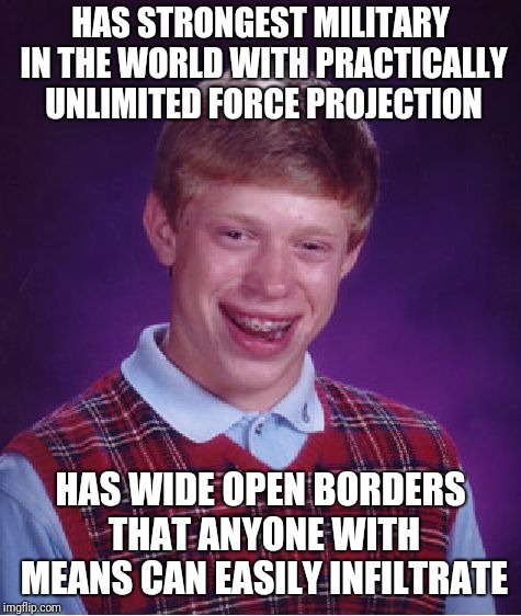 Bad Luck America | HAS STRONGEST MILITARY IN THE WORLD WITH PRACTICALLY UNLIMITED FORCE PROJECTION; HAS WIDE OPEN BORDERS THAT ANYONE WITH MEANS CAN EASILY INFILTRATE | image tagged in memes,bad luck brian,secure the border,border wall | made w/ Imgflip meme maker
