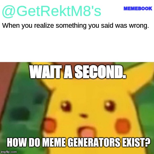 Surprised Pikachu Meme | MEMEBOOK; @GetRektM8's; When you realize something you said was wrong. WAIT A SECOND. HOW DO MEME GENERATORS EXIST? | image tagged in memes,surprised pikachu | made w/ Imgflip meme maker