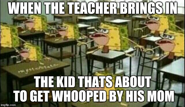 Spongegar (Classroom) |  WHEN THE TEACHER BRINGS IN; THE KID THATS ABOUT TO GET WHOOPED BY HIS MOM | image tagged in spongegar classroom | made w/ Imgflip meme maker