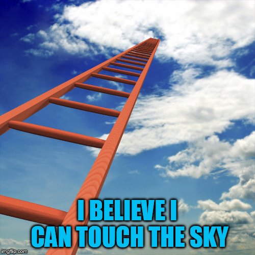 ladder to the sky | I BELIEVE I CAN TOUCH THE SKY | image tagged in ladder to the sky | made w/ Imgflip meme maker