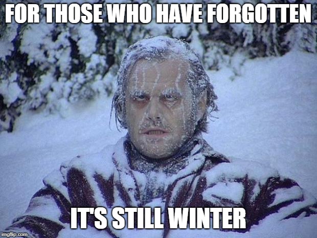 Jack Nicholson The Shining Snow | FOR THOSE WHO HAVE FORGOTTEN; IT'S STILL WINTER | image tagged in memes,jack nicholson the shining snow | made w/ Imgflip meme maker