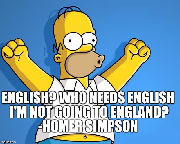 Homer woohoo | I'M NOT GOING TO ENGLAND? ENGLISH? WHO NEEDS ENGLISH; -HOMER SIMPSON | image tagged in homer woohoo | made w/ Imgflip meme maker