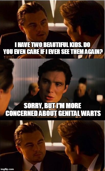 Inception Meme | I HAVE TWO BEAUTIFUL KIDS. DO YOU EVEN CARE IF I EVER SEE THEM AGAIN? SORRY, BUT I'M MORE CONCERNED ABOUT GENITAL WARTS | image tagged in memes,inception | made w/ Imgflip meme maker