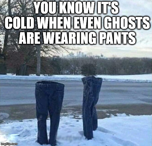 YOU KNOW IT'S COLD WHEN EVEN GHOSTS ARE WEARING PANTS | image tagged in frozen pants | made w/ Imgflip meme maker