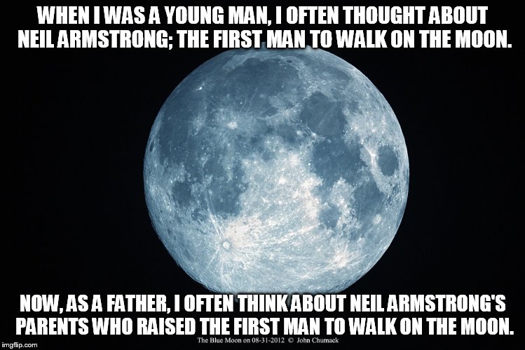 Are you big enough for your child's dreams? | WHEN I WAS A YOUNG MAN, I OFTEN THOUGHT ABOUT NEIL ARMSTRONG; THE FIRST MAN TO WALK ON THE MOON. NOW, AS A FATHER, I OFTEN THINK ABOUT NEIL ARMSTRONG'S PARENTS WHO RAISED THE FIRST MAN TO WALK ON THE MOON. | image tagged in parenting | made w/ Imgflip meme maker