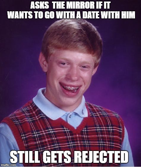 Bad Luck Brian Meme | ASKS  THE MIRROR IF IT WANTS TO GO WITH A DATE WITH HIM; STILL GETS REJECTED | image tagged in memes,bad luck brian | made w/ Imgflip meme maker