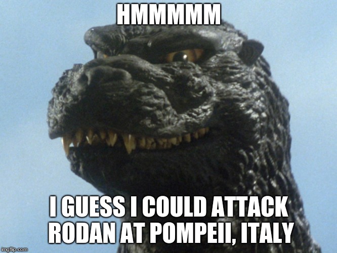 Godzilla decides to attack Rodan at Pompeii Italy  |  HMMMMM; I GUESS I COULD ATTACK RODAN AT POMPEII, ITALY | image tagged in godzilla smile | made w/ Imgflip meme maker