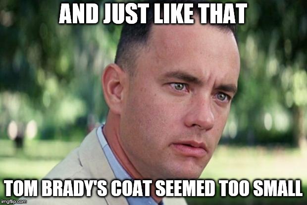 Because it's so FREAKING COLD!!!!!! | AND JUST LIKE THAT; TOM BRADY'S COAT SEEMED TOO SMALL | image tagged in forrest gump,tom brady superbowl,funny memes,cold weather,patriots | made w/ Imgflip meme maker