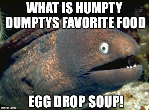 Bad Joke Eel Meme | WHAT IS HUMPTY DUMPTYS FAVORITE FOOD; EGG DROP SOUP! | image tagged in memes,bad joke eel | made w/ Imgflip meme maker