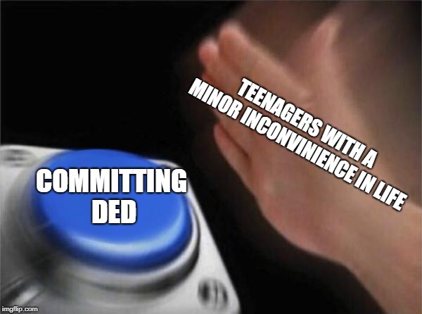 Blank Nut Button Meme | TEENAGERS WITH A MINOR INCONVINIENCE IN LIFE; COMMITTING DED | image tagged in memes,blank nut button | made w/ Imgflip meme maker