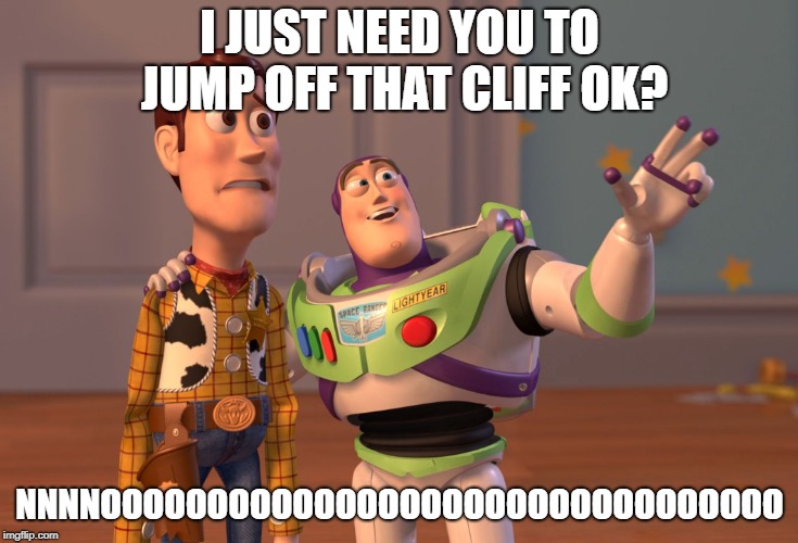 X, X Everywhere | I JUST NEED YOU TO JUMP OFF THAT CLIFF OK? NNNNOOOOOOOOOOOOOOOOOOOOOOOOOOOOOOOO | image tagged in memes,x x everywhere | made w/ Imgflip meme maker