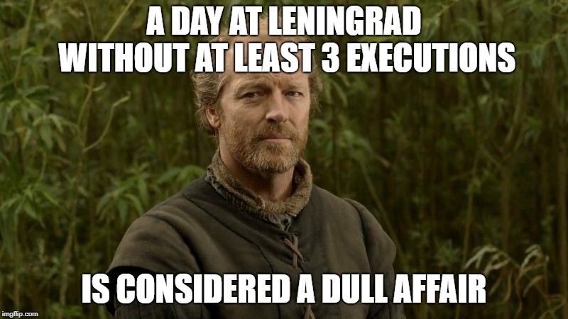 Jorah the friendzone | A DAY AT LENINGRAD WITHOUT AT LEAST 3 EXECUTIONS; IS CONSIDERED A DULL AFFAIR | image tagged in jorah the friendzone | made w/ Imgflip meme maker