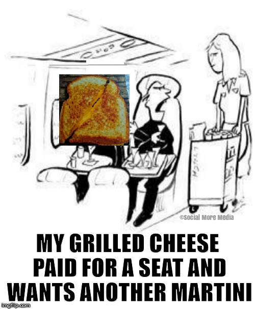 Grilled Cheese  | MY GRILLED CHEESE PAID FOR A SEAT AND WANTS ANOTHER MARTINI | image tagged in grilled cheese,the cheesy pickup,orillia,funny meme,airplane | made w/ Imgflip meme maker