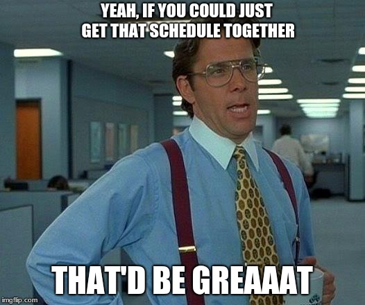 That Would Be Great | YEAH, IF YOU COULD JUST GET THAT SCHEDULE TOGETHER; THAT'D BE GREAAAT | image tagged in memes,that would be great | made w/ Imgflip meme maker