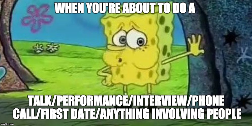 Spongebob tired | WHEN YOU'RE ABOUT TO DO A; TALK/PERFORMANCE/INTERVIEW/PHONE CALL/FIRST DATE/ANYTHING INVOLVING PEOPLE | image tagged in spongebob tired | made w/ Imgflip meme maker