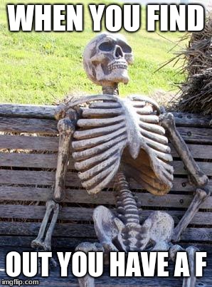 Waiting Skeleton Meme | WHEN YOU FIND; OUT YOU HAVE A F | image tagged in memes,waiting skeleton | made w/ Imgflip meme maker