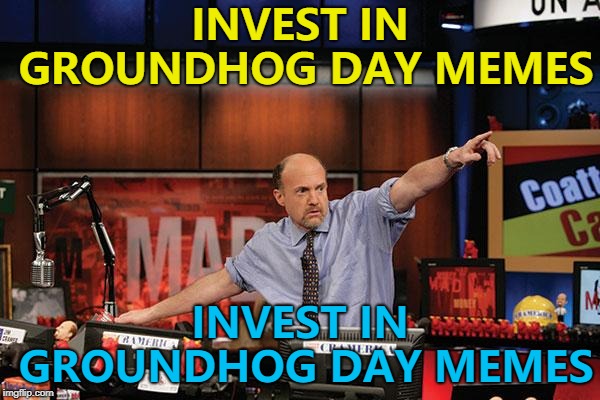 Groundhog Day is February 2nd... | INVEST IN GROUNDHOG DAY MEMES; INVEST IN GROUNDHOG DAY MEMES | image tagged in memes,mad money jim cramer,groundhog day | made w/ Imgflip meme maker