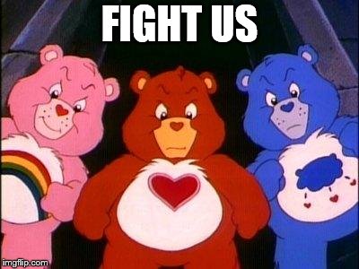 pissed care bears | FIGHT US | image tagged in pissed care bears | made w/ Imgflip meme maker