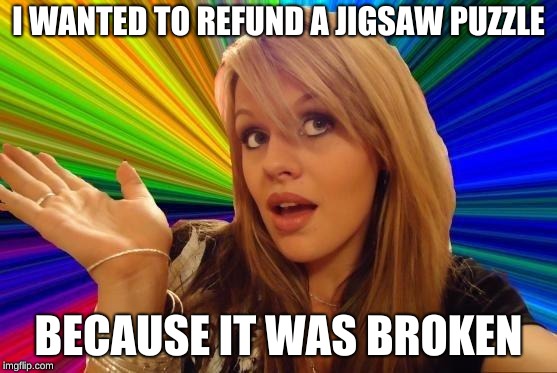 Dumb Blonde Meme | I WANTED TO REFUND A JIGSAW PUZZLE BECAUSE IT WAS BROKEN | image tagged in memes,dumb blonde | made w/ Imgflip meme maker