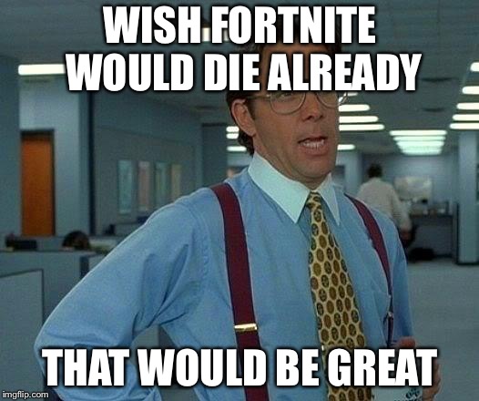 That Would Be Great Meme | WISH FORTNITE WOULD DIE ALREADY; THAT WOULD BE GREAT | image tagged in memes,that would be great | made w/ Imgflip meme maker