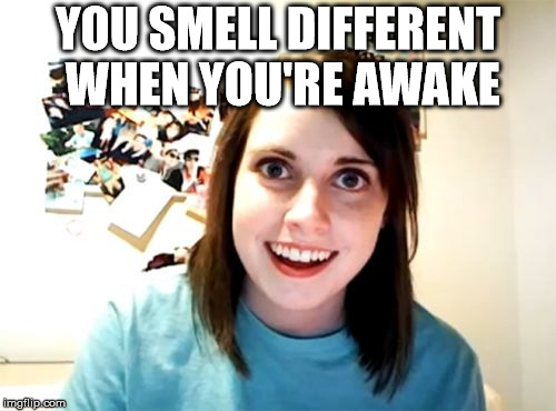Overly Attached Girlfriend Meme | YOU SMELL DIFFERENT WHEN YOU'RE AWAKE | image tagged in memes,overly attached girlfriend | made w/ Imgflip meme maker