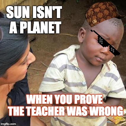 Third World Skeptical Kid Meme | SUN ISN'T A PLANET; WHEN YOU PROVE THE TEACHER WAS WRONG | image tagged in memes,third world skeptical kid | made w/ Imgflip meme maker