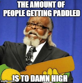 THE AMOUNT OF PEOPLE GETTING PADDLED IS TO DAMN HIGH | made w/ Imgflip meme maker