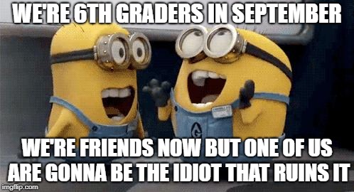 Excited Minions | WE'RE 6TH GRADERS IN SEPTEMBER; WE'RE FRIENDS NOW BUT ONE OF US ARE GONNA BE THE IDIOT THAT RUINS IT | image tagged in memes,excited minions | made w/ Imgflip meme maker