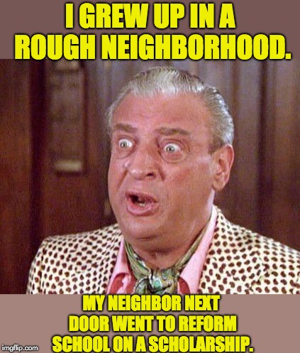 Rodney Dangerfield Shocked | I GREW UP IN A ROUGH NEIGHBORHOOD. MY NEIGHBOR NEXT DOOR WENT TO REFORM SCHOOL ON A SCHOLARSHIP. | image tagged in rodney dangerfield shocked | made w/ Imgflip meme maker