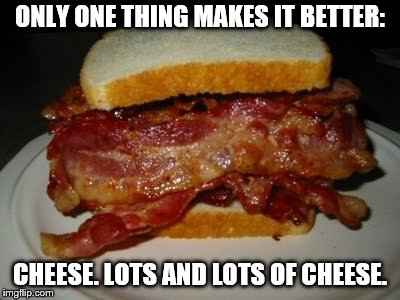 Bacon Sandwich | ONLY ONE THING MAKES IT BETTER:; CHEESE. LOTS AND LOTS OF CHEESE. | image tagged in bacon sandwich | made w/ Imgflip meme maker