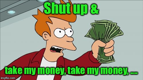 Shut Up And Take My Money Fry Meme | Shut up & take my money, take my money, .... | image tagged in memes,shut up and take my money fry | made w/ Imgflip meme maker