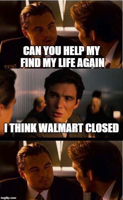 Inception |  CAN YOU HELP MY FIND MY LIFE AGAIN; I THINK WALMART CLOSED | image tagged in memes,inception | made w/ Imgflip meme maker